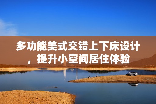 多功能美式交错上下床设计，提升小空间居住体验