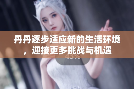 丹丹逐步适应新的生活环境，迎接更多挑战与机遇