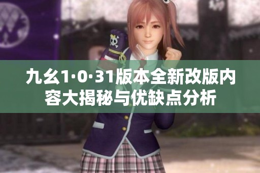 九幺1·0·31版本全新改版内容大揭秘与优缺点分析