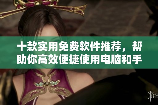 十款实用免费软件推荐，帮助你高效便捷使用电脑和手机