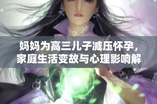 妈妈为高三儿子减压怀孕，家庭生活变故与心理影响解析