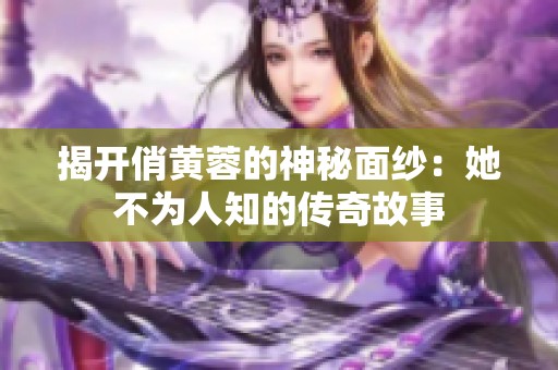 揭开俏黄蓉的神秘面纱：她不为人知的传奇故事