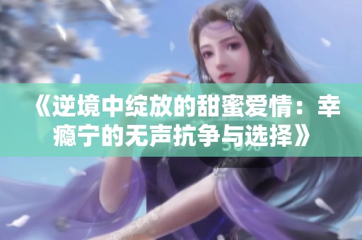 《逆境中绽放的甜蜜爱情：幸瘾宁的无声抗争与选择》