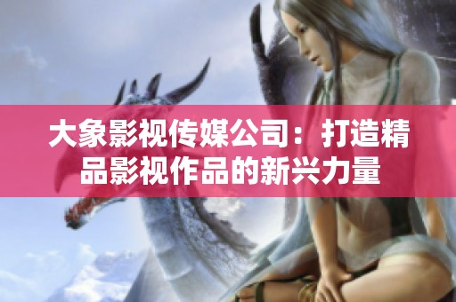 大象影视传媒公司：打造精品影视作品的新兴力量