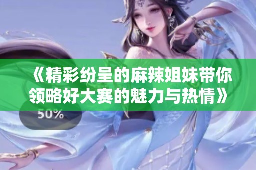 《精彩纷呈的麻辣姐妹带你领略好大赛的魅力与热情》