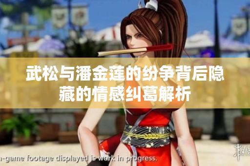 武松与潘金莲的纷争背后隐藏的情感纠葛解析