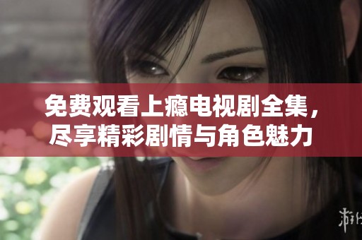 免费观看上瘾电视剧全集，尽享精彩剧情与角色魅力