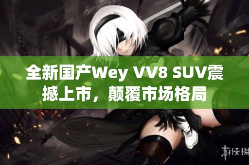 全新国产Wey VV8 SUV震撼上市，颠覆市场格局