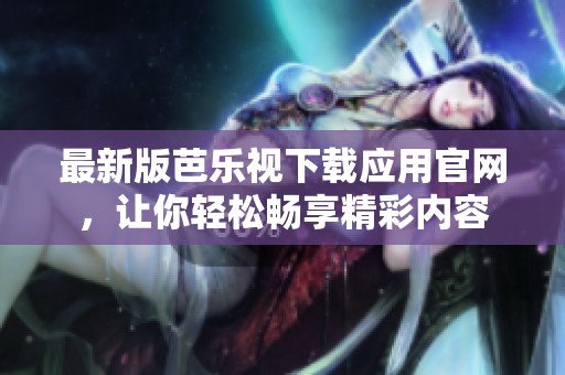 最新版芭乐视下载应用官网，让你轻松畅享精彩内容