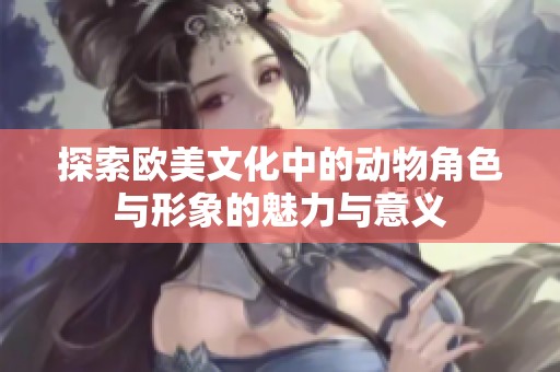 探索欧美文化中的动物角色与形象的魅力与意义