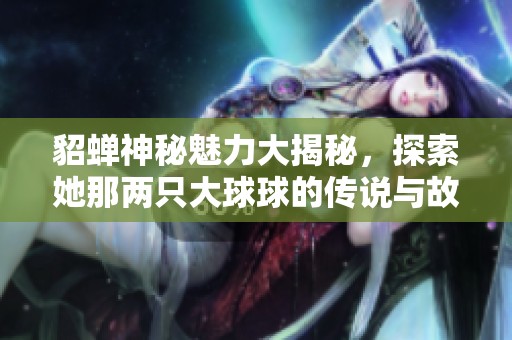 貂蝉神秘魅力大揭秘，探索她那两只大球球的传说与故事