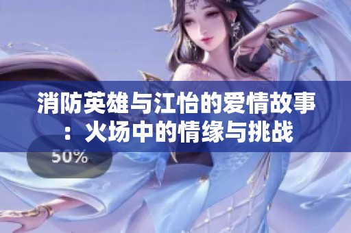消防英雄与江怡的爱情故事：火场中的情缘与挑战