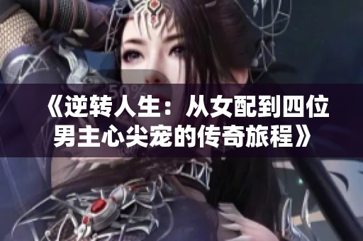 《逆转人生：从女配到四位男主心尖宠的传奇旅程》
