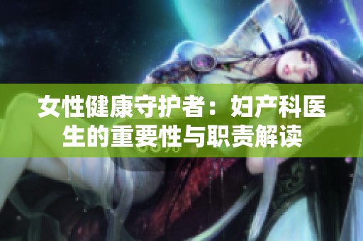女性健康守护者：妇产科医生的重要性与职责解读