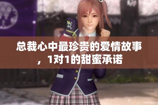 总裁心中最珍贵的爱情故事，1对1的甜蜜承诺