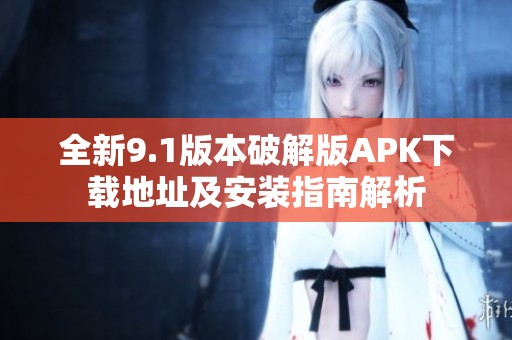 全新9.1版本破解版APK下载地址及安装指南解析