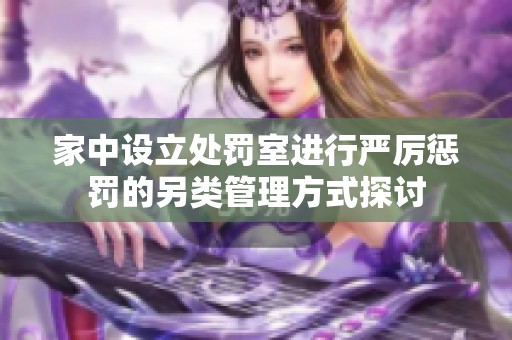 家中设立处罚室进行严厉惩罚的另类管理方式探讨