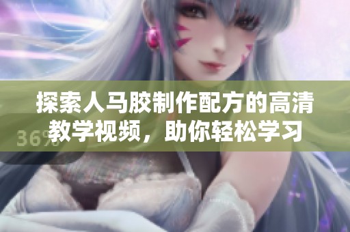 探索人马胶制作配方的高清教学视频，助你轻松学习