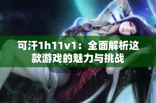 可汗1h11v1：全面解析这款游戏的魅力与挑战