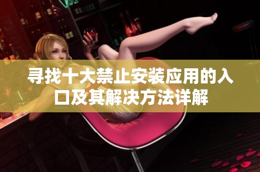 寻找十大禁止安装应用的入口及其解决方法详解