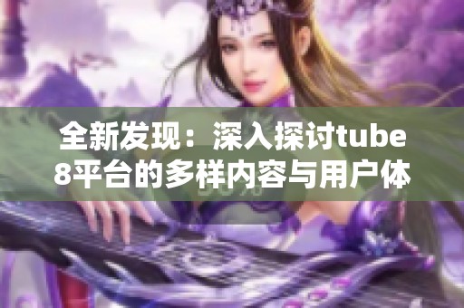 全新发现：深入探讨tube8平台的多样内容与用户体验