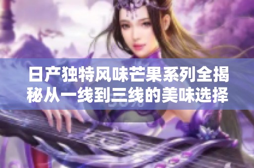 日产独特风味芒果系列全揭秘从一线到三线的美味选择