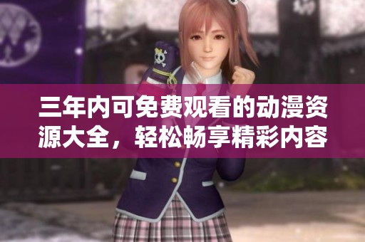 三年内可免费观看的动漫资源大全，轻松畅享精彩内容