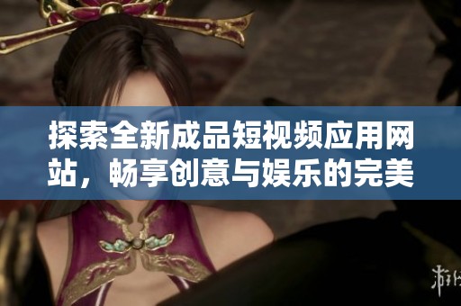 探索全新成品短视频应用网站，畅享创意与娱乐的完美结合