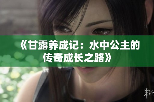 《甘露养成记：水中公主的传奇成长之路》