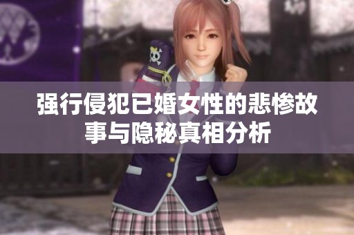 强行侵犯已婚女性的悲惨故事与隐秘真相分析
