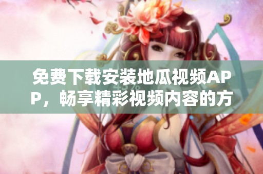 免费下载安装地瓜视频APP，畅享精彩视频内容的方法揭秘