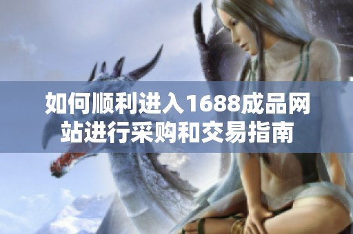如何顺利进入1688成品网站进行采购和交易指南