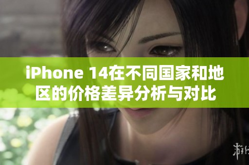 iPhone 14在不同国家和地区的价格差异分析与对比