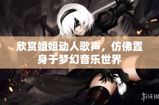 欣赏姐姐动人歌声，仿佛置身于梦幻音乐世界