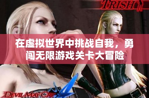 在虚拟世界中挑战自我，勇闯无限游戏关卡大冒险