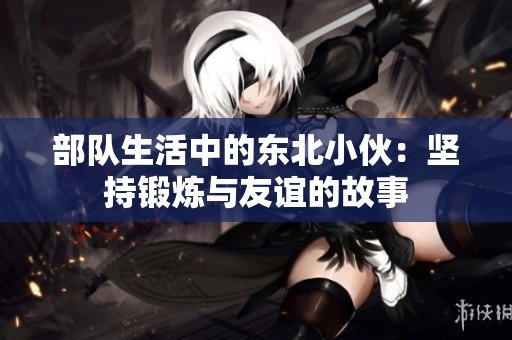部队生活中的东北小伙：坚持锻炼与友谊的故事