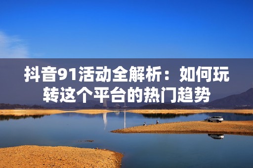 抖音91活动全解析：如何玩转这个平台的热门趋势