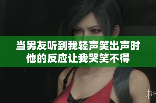 当男友听到我轻声笑出声时他的反应让我哭笑不得