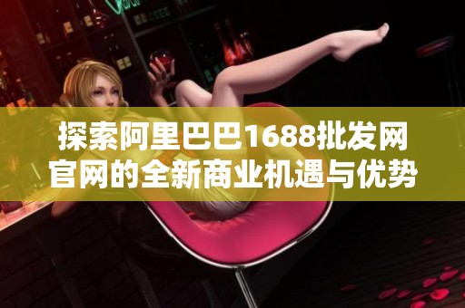 探索阿里巴巴1688批发网官网的全新商业机遇与优势