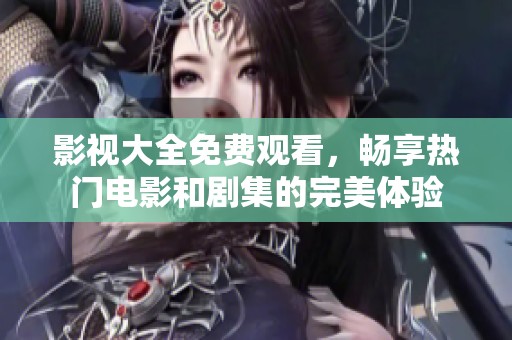 影视大全免费观看，畅享热门电影和剧集的完美体验