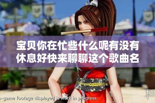 宝贝你在忙些什么呢有没有休息好快来聊聊这个歌曲名