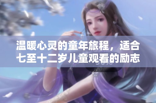 温暖心灵的童年旅程，适合七至十二岁儿童观看的励志电影推荐