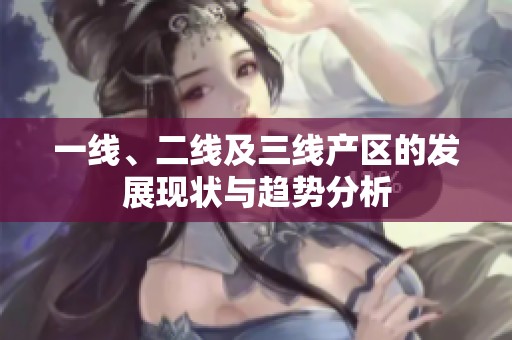 一线、二线及三线产区的发展现状与趋势分析