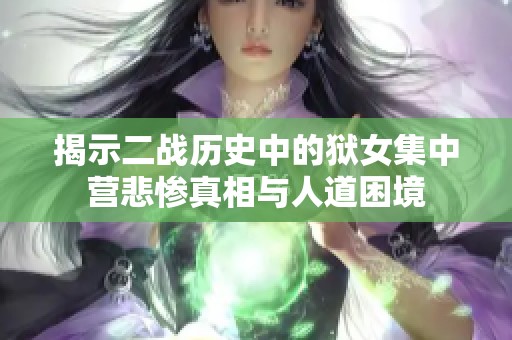 揭示二战历史中的狱女集中营悲惨真相与人道困境