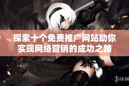 探索十个免费推广网站助你实现网络营销的成功之路