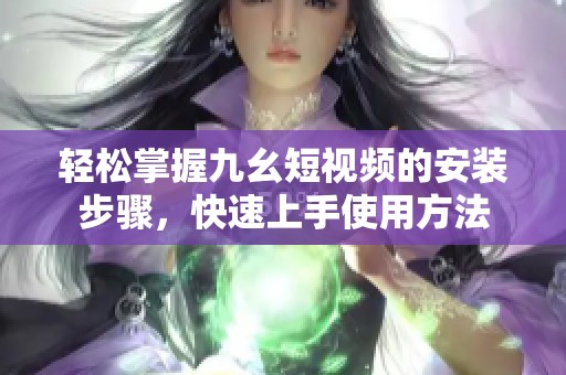 轻松掌握九幺短视频的安装步骤，快速上手使用方法