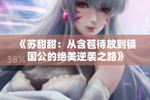 《苏甜甜：从含苞待放到镇国公的绝美逆袭之路》