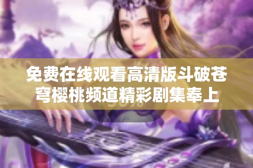 免费在线观看高清版斗破苍穹樱桃频道精彩剧集奉上