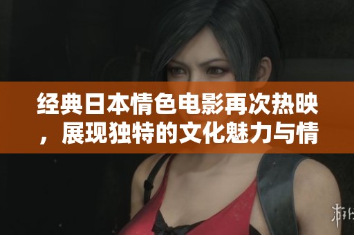 经典日本情色电影再次热映，展现独特的文化魅力与情感纠葛