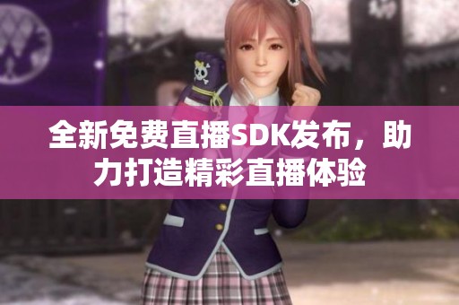 全新免费直播SDK发布，助力打造精彩直播体验